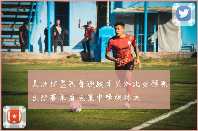 美洲杯墨西哥迎战牙买加比分预测出炉赛果看点集中锋线对决