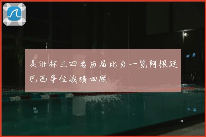 美洲杯三四名历届比分一览阿根廷巴西争位战绩回顾