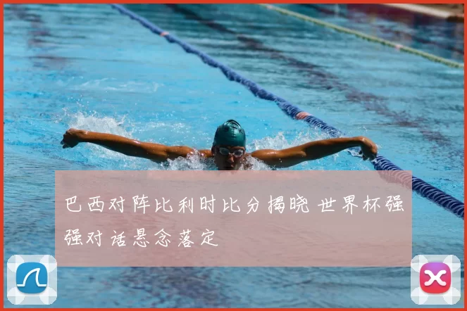 巴西对阵比利时比分揭晓 世界杯强强对话悬念落定