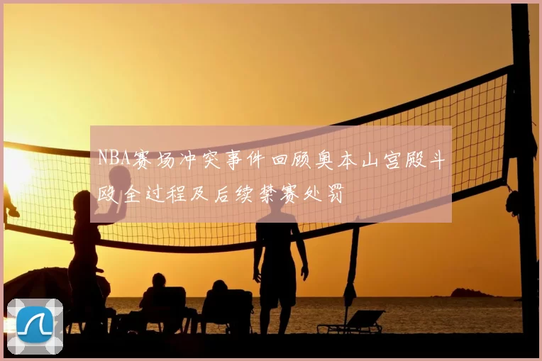 NBA赛场冲突事件回顾奥本山宫殿斗殴全过程及后续禁赛处罚