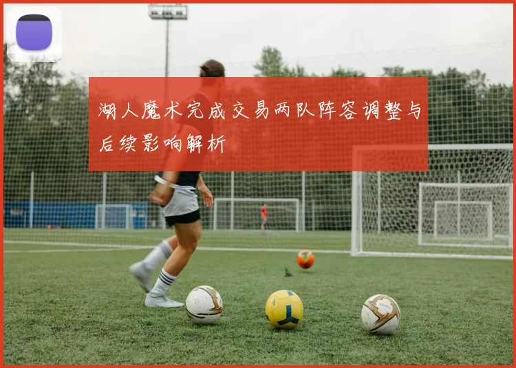 湖人魔术完成交易两队阵容调整与后续影响解析